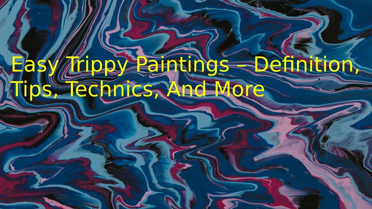 Easy Trippy Paintings – Definition, Tips, Technics, And More