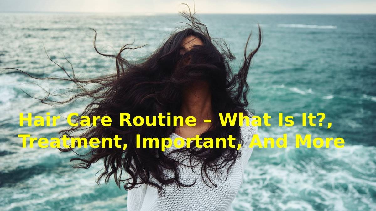 Hair Care Routine – What Is It?, Treatment, Important, And More
