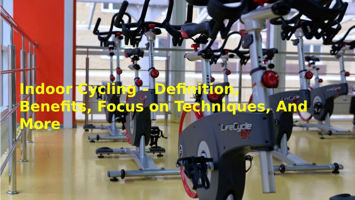 Indoor Cycling – Definition, Benefits, Focus on Techniques, And More