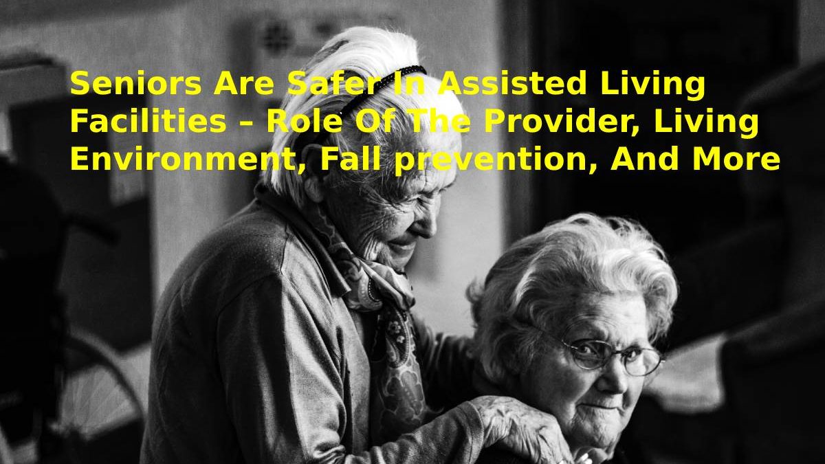 Seniors Are Safer In Assisted Living Facilities – Role Of The Provider, Living Environment, Fall prevention, And More