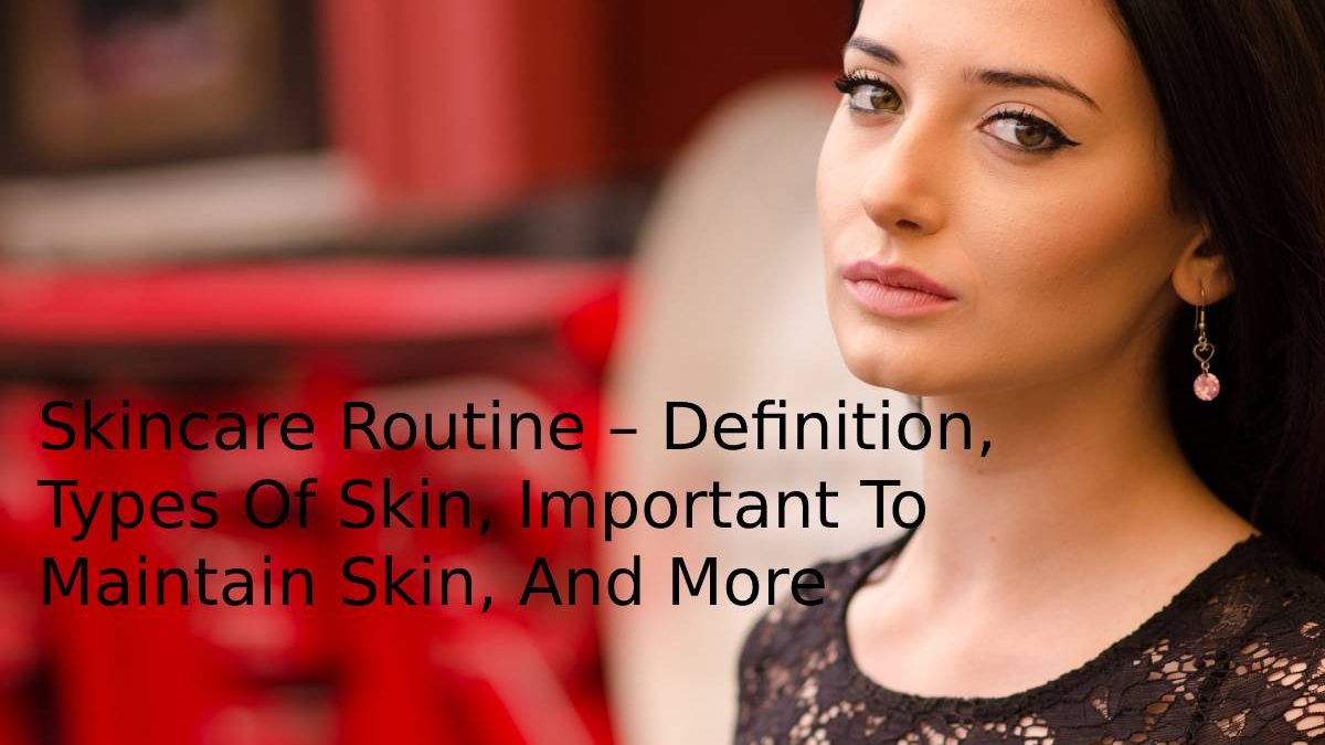 Skincare Routine – Definition, Types Of Skin, Important To Maintain Skin, And More