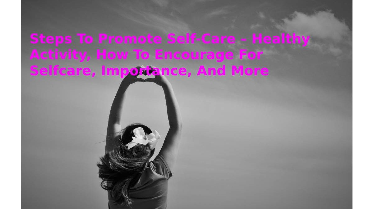 Steps To Promote Self-Care – Healthy Activity, How To Encourage For Selfcare, Importance, And More
