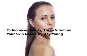 To Increase Beauty, Three Vitamins Your Skin Needs To Stay Young