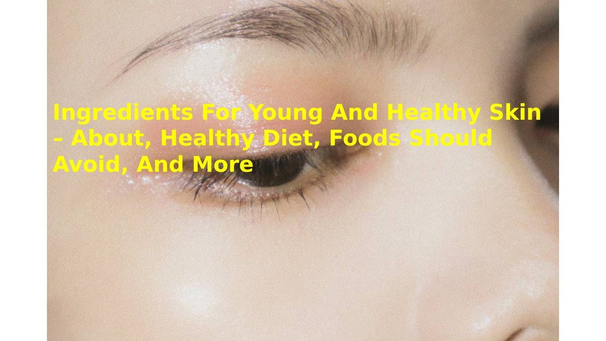 Ingredients For Young And Healthy Skin – About, Healthy Diet, Foods Should Avoid, And More